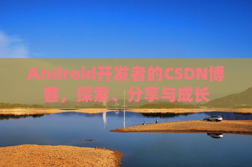 Android开发者的CSDN博客,探索、分享与成长